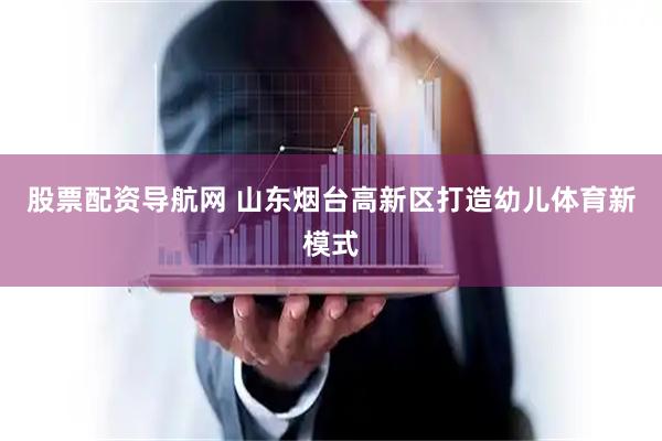 股票配资导航网 山东烟台高新区打造幼儿体育新模式