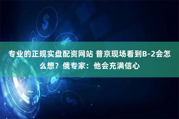 专业的正规实盘配资网站 普京现场看到B-2会怎么想？俄专家：他会充满信心