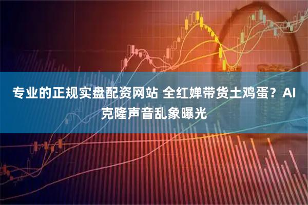 专业的正规实盘配资网站 全红婵带货土鸡蛋？AI克隆声音乱象曝光