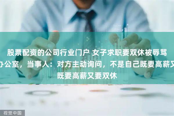股票配资的公司行业门户 女子求职要双休被辱骂只配跪办公室，当事人：对方主动询问，不是自己既要高薪又要双休