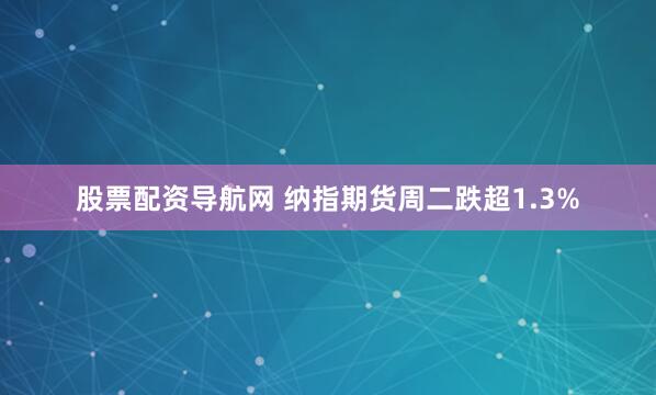 股票配资导航网 纳指期货周二跌超1.3%