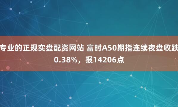 专业的正规实盘配资网站 富时A50期指连续夜盘收跌0.38%，报14206点