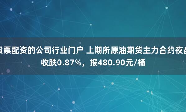 股票配资的公司行业门户 上期所原油期货主力合约夜盘收跌0.87%，报480.90元/桶