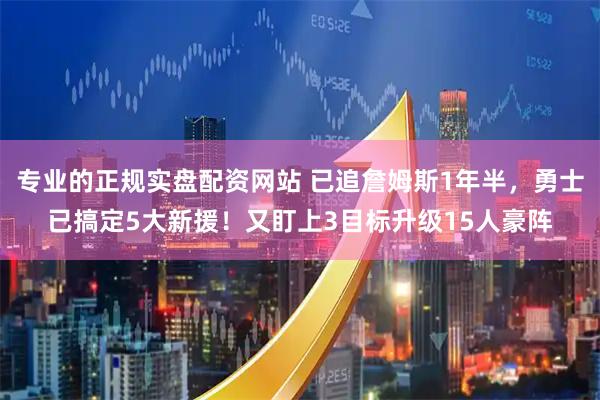 专业的正规实盘配资网站 已追詹姆斯1年半，勇士已搞定5大新援！又盯上3目标升级15人豪阵