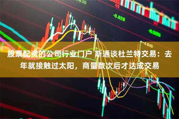 股票配资的公司行业门户 斯通谈杜兰特交易：去年就接触过太阳，商量数次后才达成交易