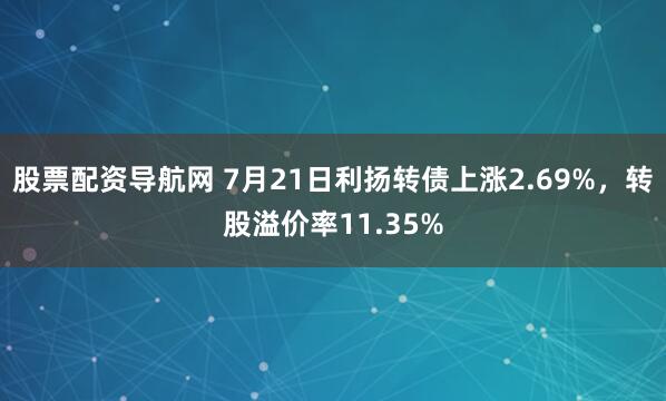 股票配资导航网 7月21日利扬转债上涨2.69%，转股溢价率11.35%