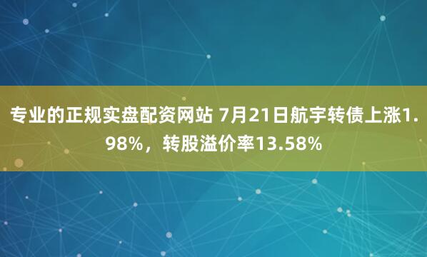 专业的正规实盘配资网站 7月21日航宇转债上涨1.98%，转股溢价率13.58%