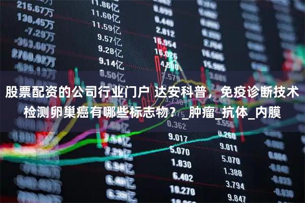 股票配资的公司行业门户 达安科普，免疫诊断技术检测卵巢癌有哪些标志物？_肿瘤_抗体_内膜