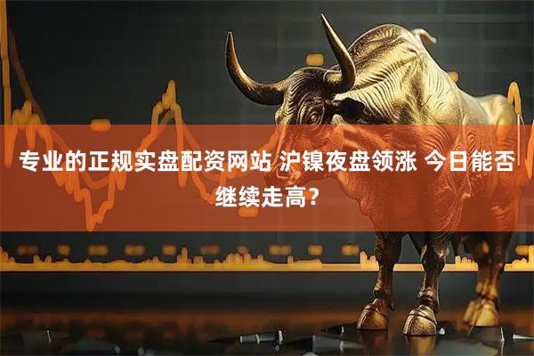 专业的正规实盘配资网站 沪镍夜盘领涨 今日能否继续走高？