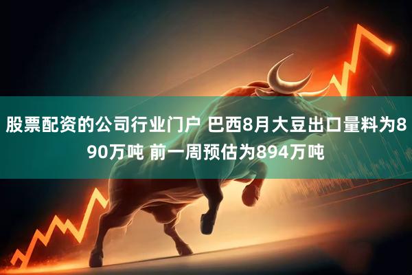 股票配资的公司行业门户 巴西8月大豆出口量料为890万吨 前一周预估为894万吨