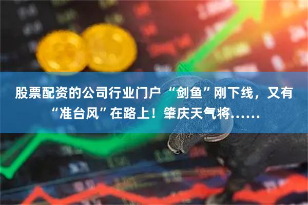 股票配资的公司行业门户 “剑鱼”刚下线，又有“准台风”在路上！肇庆天气将……