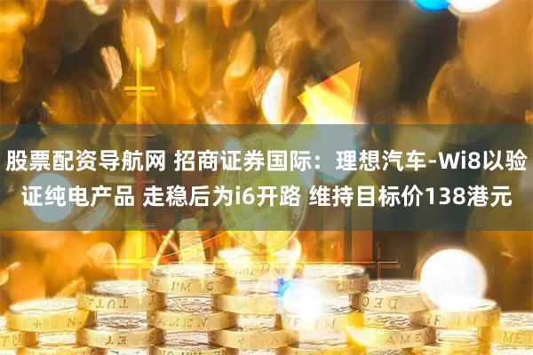 股票配资导航网 招商证券国际：理想汽车-Wi8以验证纯电产品 走稳后为i6开路 维持目标价138港元