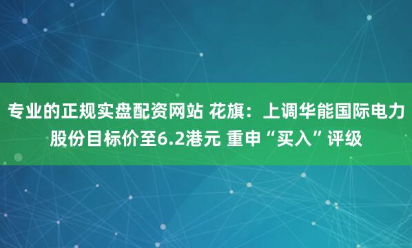 专业的正规实盘配资网站 花旗：上调华能国际电力股份目标价至6.2港元 重申“买入”评级