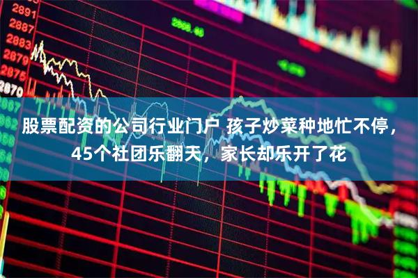 股票配资的公司行业门户 孩子炒菜种地忙不停，45个社团乐翻天，家长却乐开了花