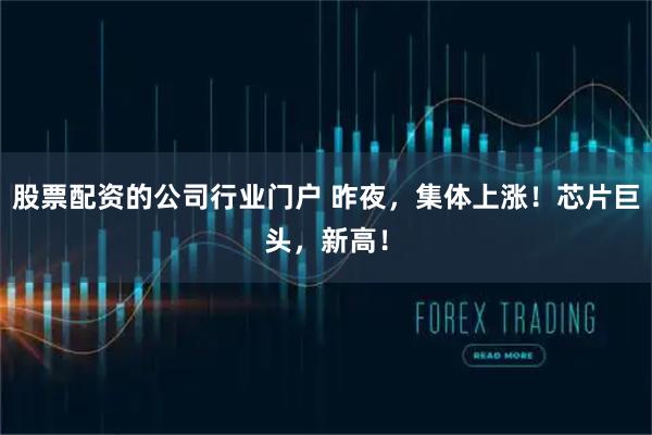 股票配资的公司行业门户 昨夜，集体上涨！芯片巨头，新高！