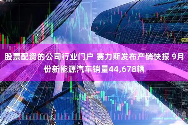 股票配资的公司行业门户 赛力斯发布产销快报 9月份新能源汽车销量44,678辆