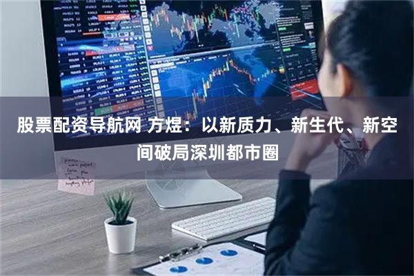 股票配资导航网 方煜：以新质力、新生代、新空间破局深圳都市圈