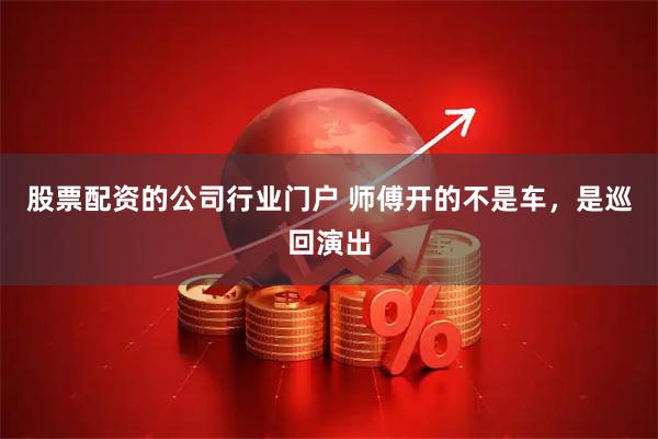 股票配资的公司行业门户 师傅开的不是车，是巡回演出