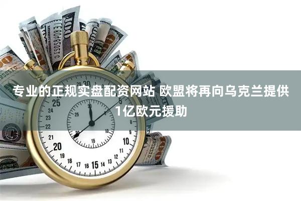 专业的正规实盘配资网站 欧盟将再向乌克兰提供1亿欧元援助