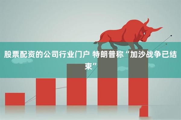 股票配资的公司行业门户 特朗普称“加沙战争已结束”