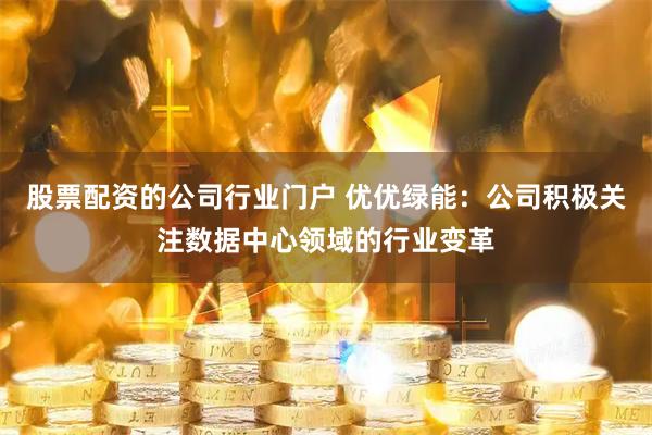 股票配资的公司行业门户 优优绿能:公司积极关注数据中心领域的行业变革