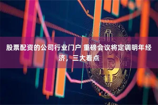 股票配资的公司行业门户 重磅会议将定调明年经济,三大看点