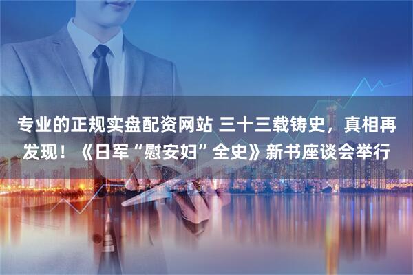 专业的正规实盘配资网站 三十三载铸史，真相再发现！《日军“慰安妇”全史》新书座谈会举行