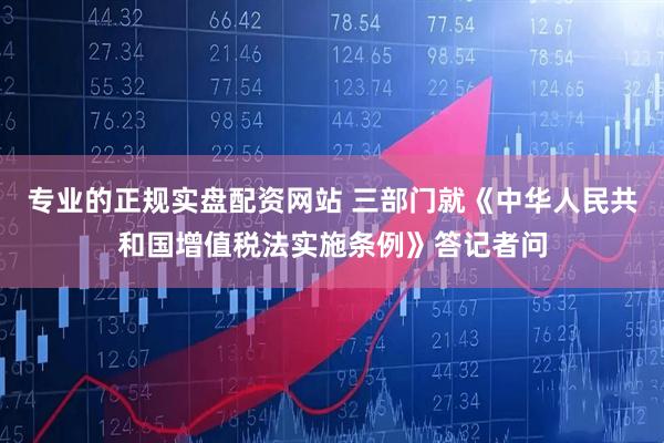 专业的正规实盘配资网站 三部门就《中华人民共和国增值税法实施条例》答记者问