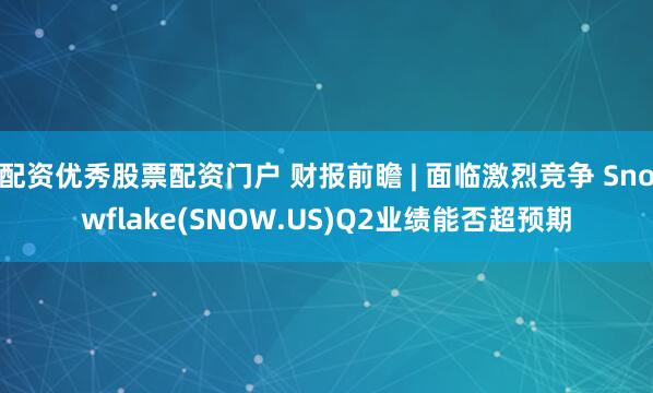 配资优秀股票配资门户 财报前瞻 | 面临激烈竞争 Snowflake(SNOW.US)Q2业绩能否超预期