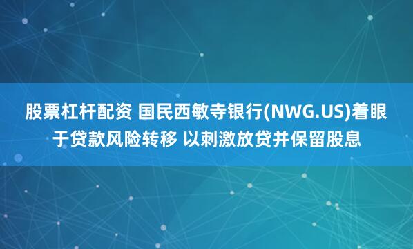 股票杠杆配资 国民西敏寺银行(NWG.US)着眼于贷款风险转移 以刺激放贷并保留股息