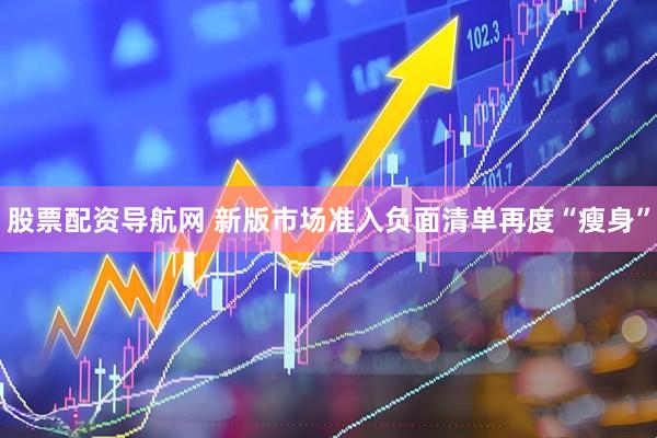 股票配资导航网 新版市场准入负面清单再度“瘦身”