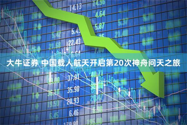 大牛证券 中国载人航天开启第20次神舟问天之旅