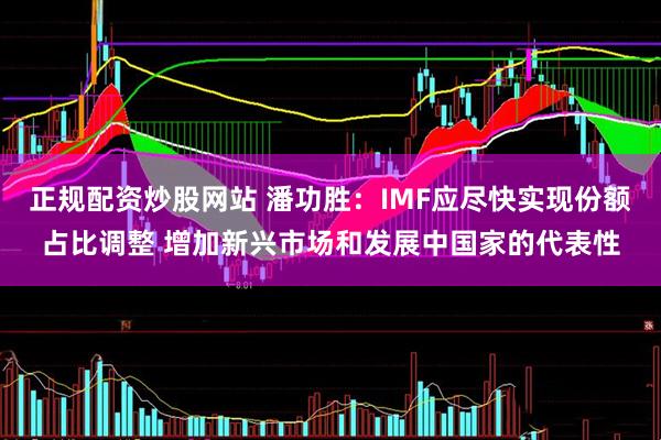 正规配资炒股网站 潘功胜：IMF应尽快实现份额占比调整 增加新兴市场和发展中国家的代表性