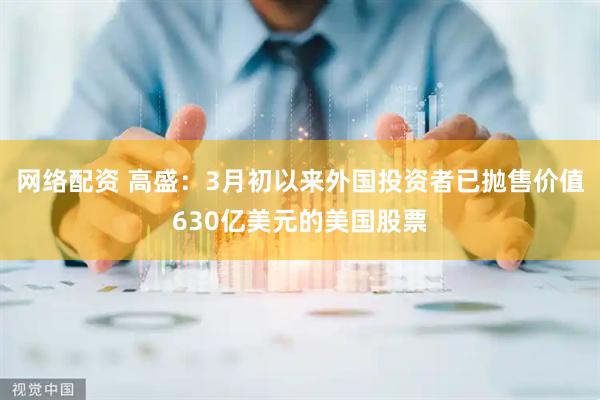 网络配资 高盛：3月初以来外国投资者已抛售价值630亿美元的美国股票