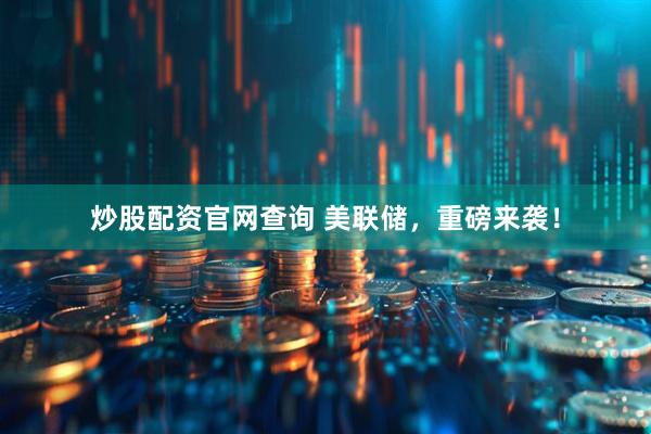 炒股配资官网查询 美联储，重磅来袭！