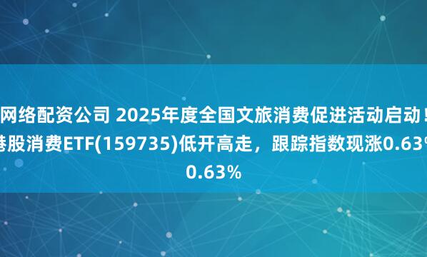 网络配资公司 2025年度全国文旅消费促进活动启动！港股消费ETF(159735)低开高走，跟踪指数现涨0.63%