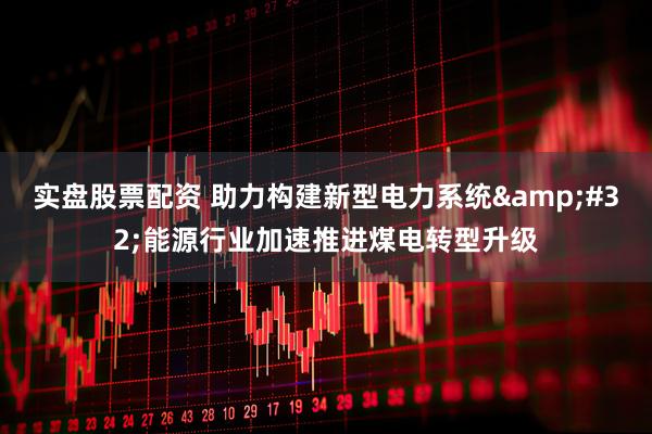 实盘股票配资 助力构建新型电力系统&#32;能源行业加速推进煤电转型升级