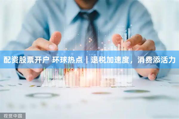配资股票开户 环球热点｜退税加速度，消费添活力