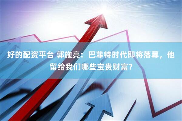 好的配资平台 郭施亮：巴菲特时代即将落幕，他留给我们哪些宝贵财富？