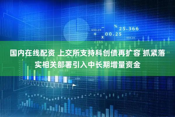 国内在线配资 上交所支持科创债再扩容 抓紧落实相关部署引入中长期增量资金