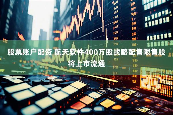 股票账户配资 航天软件400万股战略配售限售股将上市流通