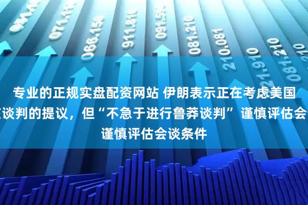 专业的正规实盘配资网站 伊朗表示正在考虑美国重启核谈判的提议，但“不急于进行鲁莽谈判” 谨慎评估会谈条件