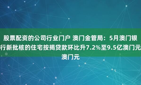 股票配资的公司行业门户 澳门金管局：5月澳门银行新批核的住宅按揭贷款环比升7.2%至9.5亿澳门元