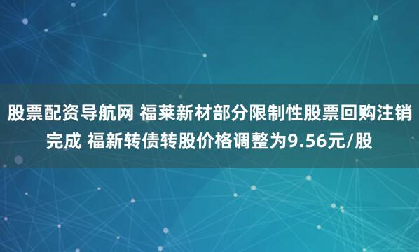 股票配资导航网 福莱新材部分限制性股票回购注销完成 福新转债转股价格调整为9.56元/股