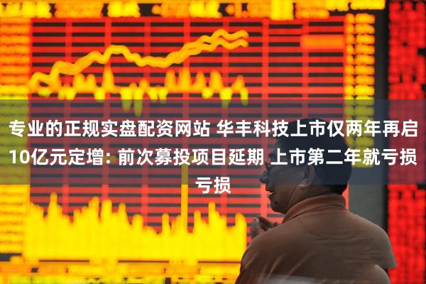 专业的正规实盘配资网站 华丰科技上市仅两年再启10亿元定增: 前次募投项目延期 上市第二年就亏损