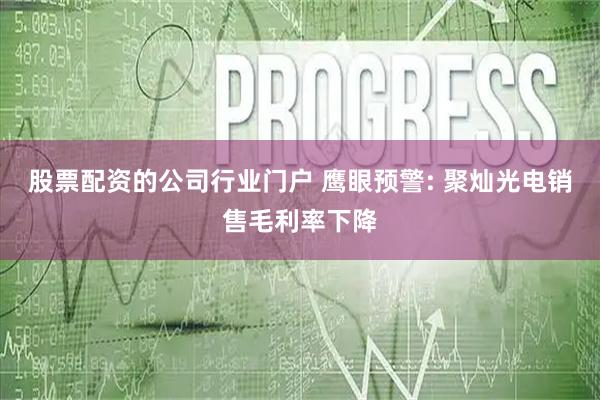 股票配资的公司行业门户 鹰眼预警: 聚灿光电销售毛利率下降
