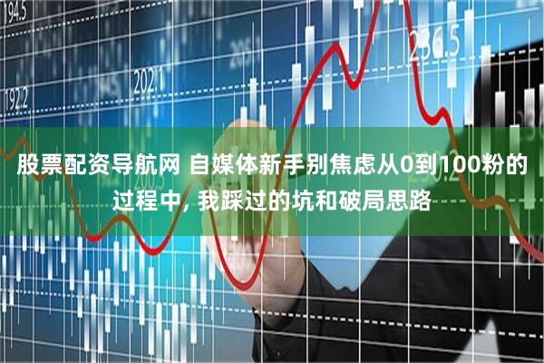 股票配资导航网 自媒体新手别焦虑从0到100粉的过程中, 我踩过的坑和破局思路