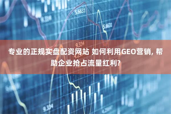 专业的正规实盘配资网站 如何利用GEO营销, 帮助企业抢占流量红利?