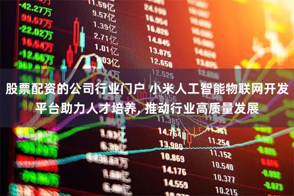 股票配资的公司行业门户 小米人工智能物联网开发平台助力人才培养, 推动行业高质量发展