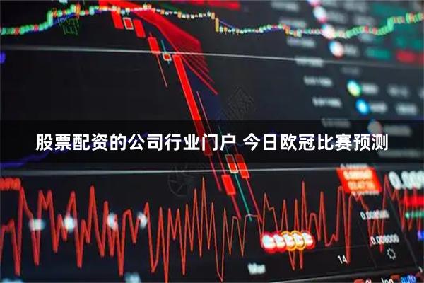 股票配资的公司行业门户 今日欧冠比赛预测